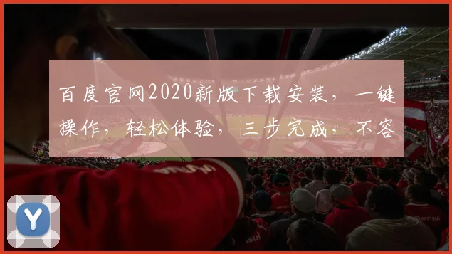 百度官网2020新版下载安装，一键操作，轻松体验，三步完成，不容错过，必看攻略