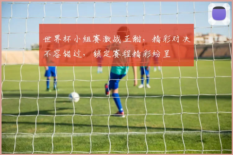 世界杯小组赛激战正酣，精彩对决不容错过，锁定赛程精彩纷呈