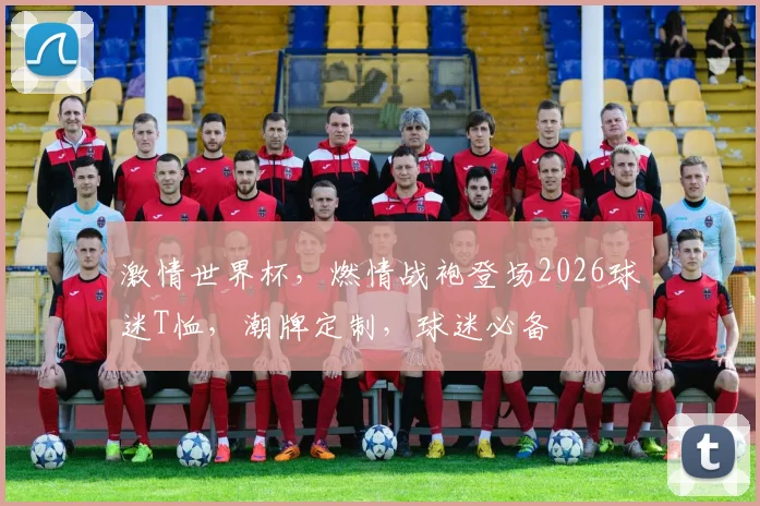 激情世界杯，燃情战袍登场2026球迷T恤，潮牌定制，球迷必备