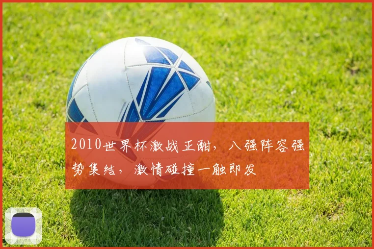 2010世界杯激战正酣，八强阵容强势集结，激情碰撞一触即发