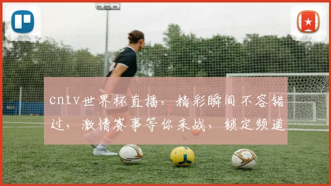 cntv世界杯直播，精彩瞬间不容错过，激情赛事等你来战，锁定频道共赏