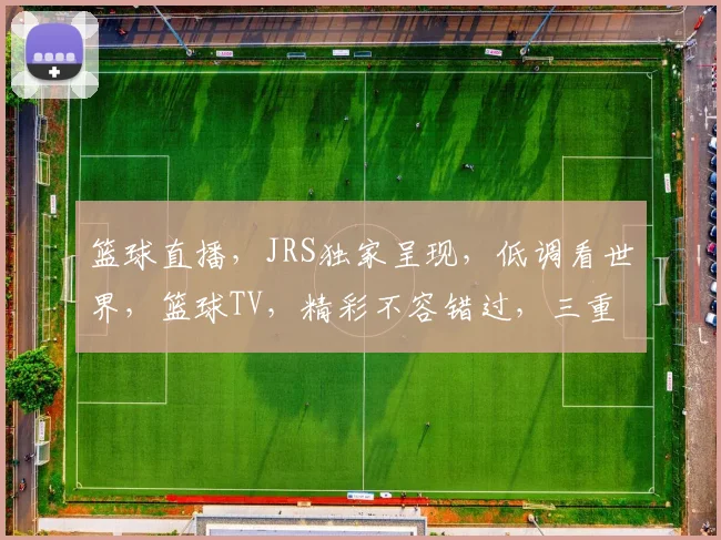 篮球直播，JRS独家呈现，低调看世界，篮球TV，精彩不容错过，三重惊喜等你来