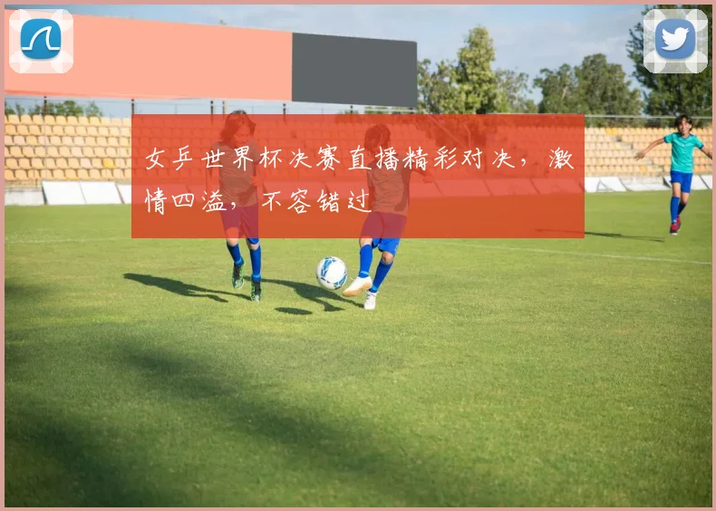 女乒世界杯决赛直播精彩对决，激情四溢，不容错过