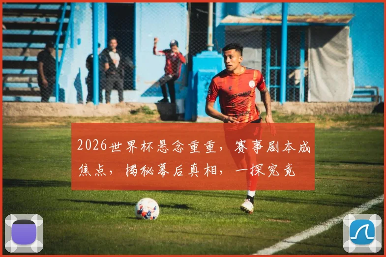 2026世界杯悬念重重，赛事剧本成焦点，揭秘幕后真相，一探究竟