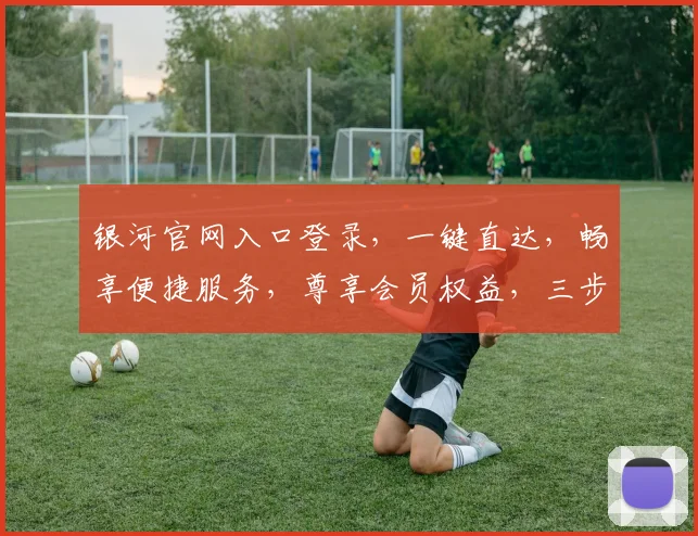 银河官网入口登录，一键直达，畅享便捷服务，尊享会员权益，三步登录，体验非凡