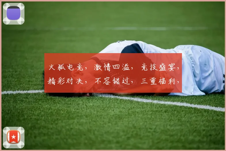 火狐电竞，激情四溢，竞技盛宴，精彩对决，不容错过，三重福利，等你来战，火速加入