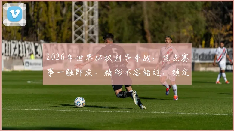 2026年世界杯权利争夺战，焦点赛事一触即发，精彩不容错过，锁定激情时刻
