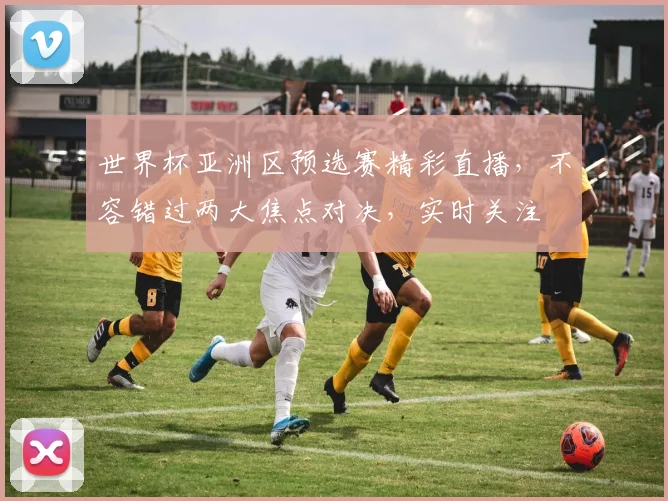 世界杯亚洲区预选赛精彩直播，不容错过两大焦点对决，实时关注