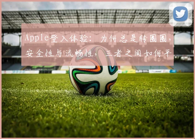 Apple登入体验：为何总是转圈圈，安全性与流畅性，三者之间如何平衡