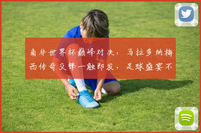 南非世界杯巅峰对决，马拉多纳梅西传奇交锋一触即发，足球盛宴不容错过