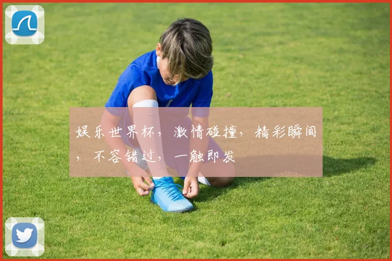 娱乐世界杯，激情碰撞，精彩瞬间，不容错过，一触即发