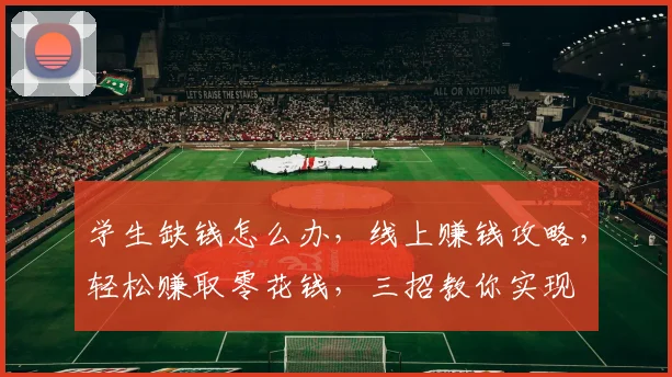 学生缺钱怎么办，线上赚钱攻略，轻松赚取零花钱，三招教你实现