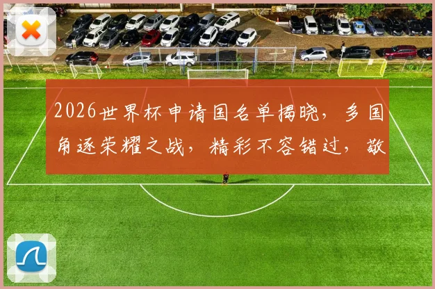 2026世界杯申请国名单揭晓，多国角逐荣耀之战，精彩不容错过，敬请关注