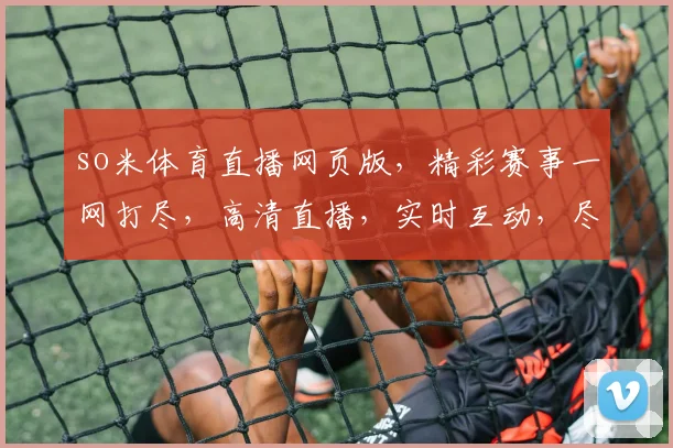 so米体育直播网页版，精彩赛事一网打尽，高清直播，实时互动，尽享运动激情，三重福利等你来