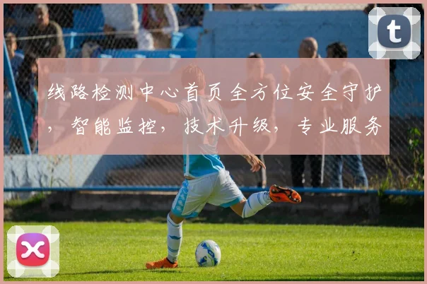 线路检测中心首页全方位安全守护，智能监控，技术升级，专业服务，一站到位