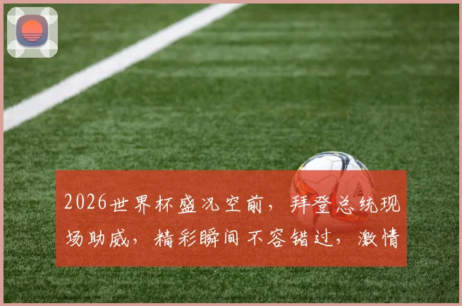 2026世界杯盛况空前，拜登总统现场助威，精彩瞬间不容错过，激情共鉴