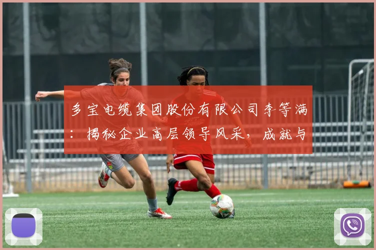 多宝电缆集团股份有限公司李等满：揭秘企业高层领导风采，成就与贡献三重奏