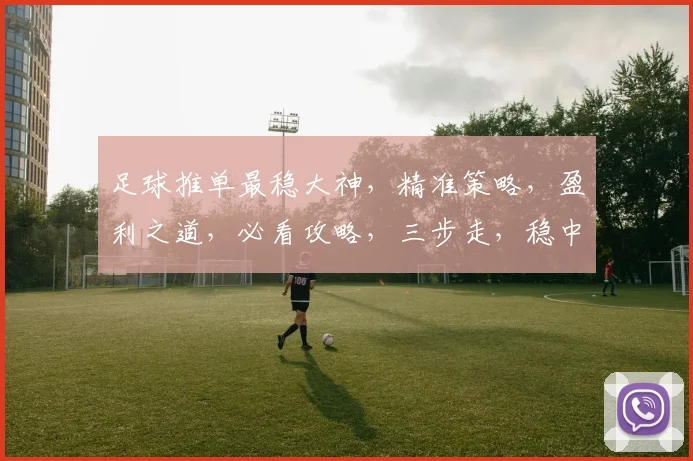 足球推单最稳大神，精准策略，盈利之道，必看攻略，三步走，稳中求胜