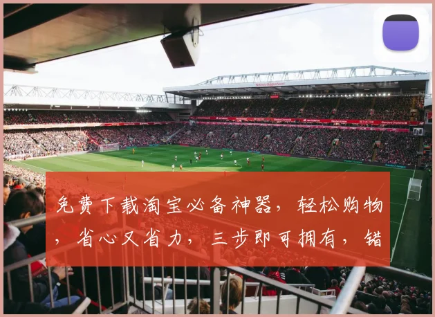 免费下载淘宝必备神器，轻松购物，省心又省力，三步即可拥有，错过等一年