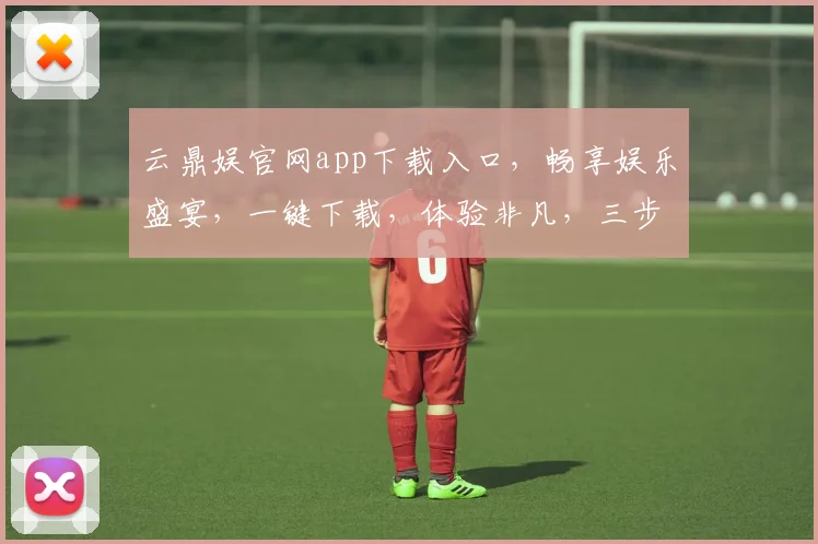 云鼎娱官网app下载入口，畅享娱乐盛宴，一键下载，体验非凡，三步轻松拥有